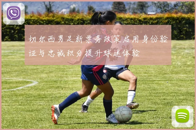 切尔西男足新票务政策启用身份验证与忠诚积分提升球迷体验