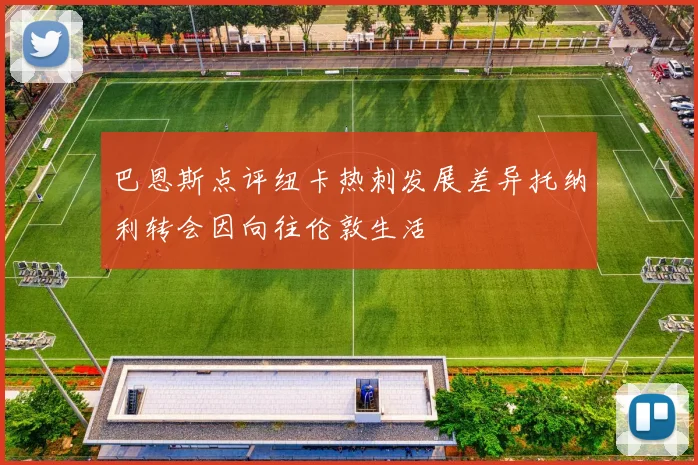 巴恩斯点评纽卡热刺发展差异托纳利转会因向往伦敦生活