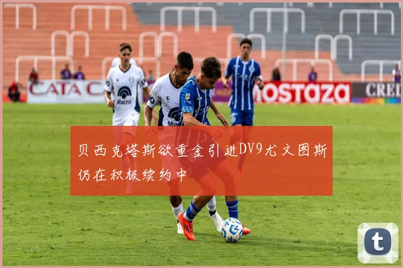 贝西克塔斯欲重金引进DV9尤文图斯仍在积极续约中