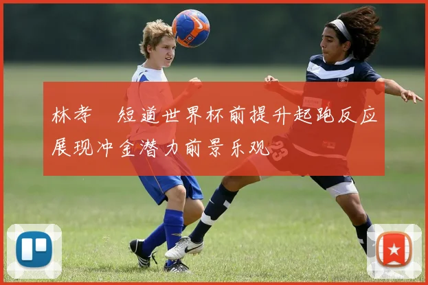 林孝埈短道世界杯前提升起跑反应展现冲金潜力前景乐观