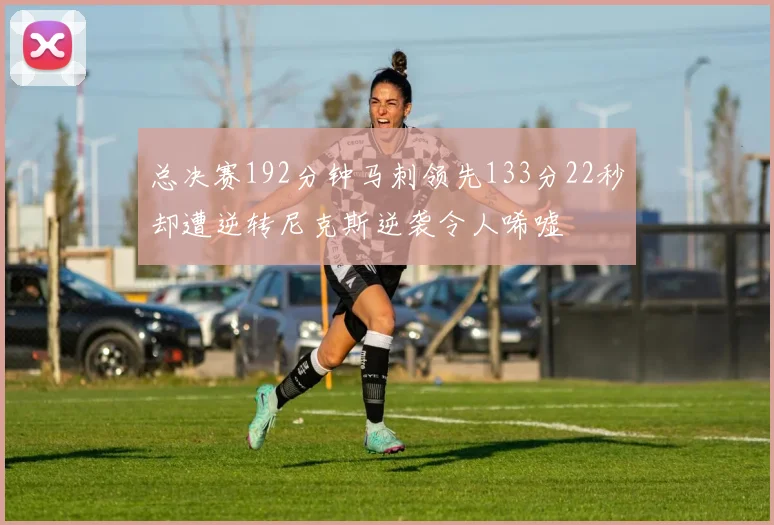 总决赛192分钟马刺领先133分22秒却遭逆转尼克斯逆袭令人唏嘘