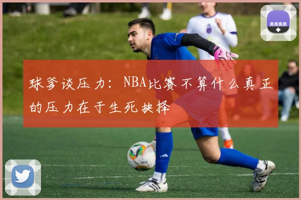 球爹谈压力：NBA比赛不算什么真正的压力在于生死抉择