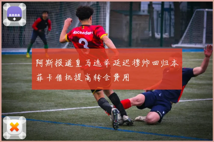 阿斯报道皇马选举延迟穆帅回归本菲卡借机提高转会费用
