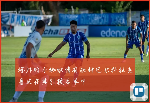 塔帅对小蜘蛛情有独钟巴尔科拉克鲁皮在其引援名单中