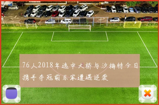 76人2018年选中大桥与沙梅特今日携手夺冠前东家遭遇逆袭