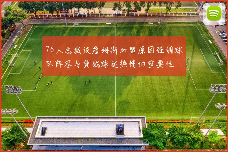 76人总裁谈詹姆斯加盟原因强调球队阵容与费城球迷热情的重要性