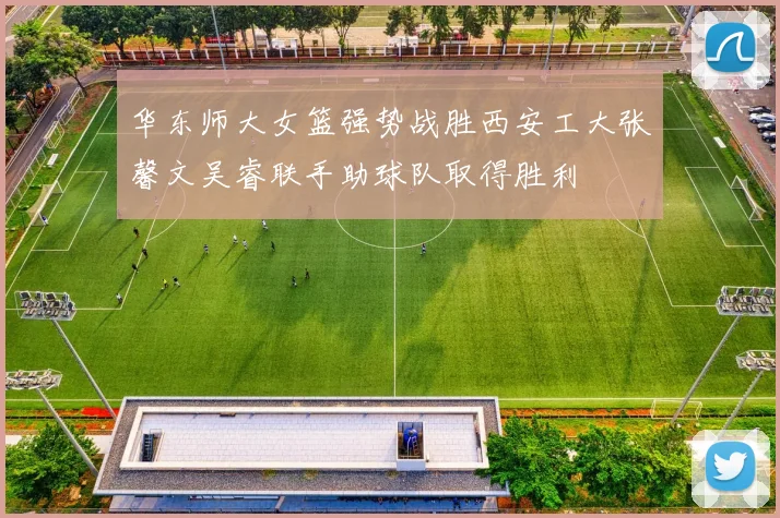 华东师大女篮强势战胜西安工大张馨文吴睿联手助球队取得胜利