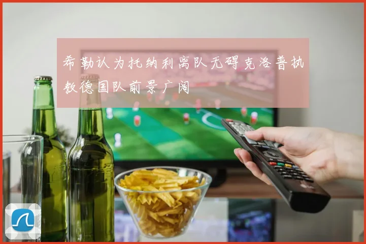 希勒认为托纳利离队无碍克洛普执教德国队前景广阔