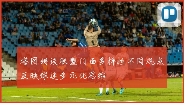 塔图姆谈联盟门面多样性不同观点反映球迷多元化思维