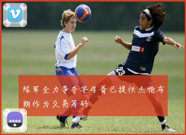 绿军全力争夺字母哥已提供杰伦布朗作为交易筹码