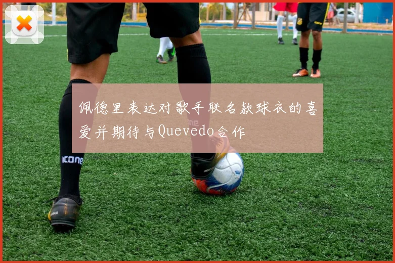 佩德里表达对歌手联名款球衣的喜爱并期待与Quevedo合作