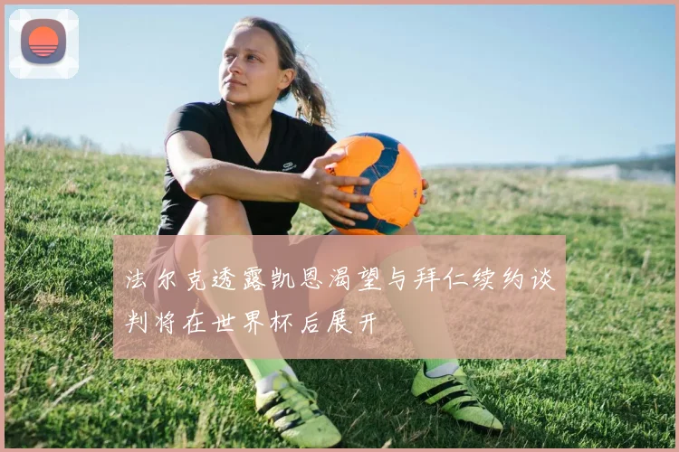 法尔克透露凯恩渴望与拜仁续约谈判将在世界杯后展开