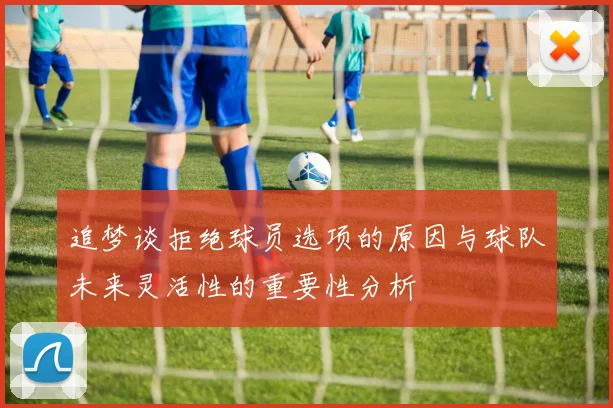 追梦谈拒绝球员选项的原因与球队未来灵活性的重要性分析