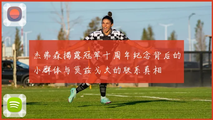 杰弗森揭露冠军十周年纪念背后的小群体与莫兹戈夫的联系真相