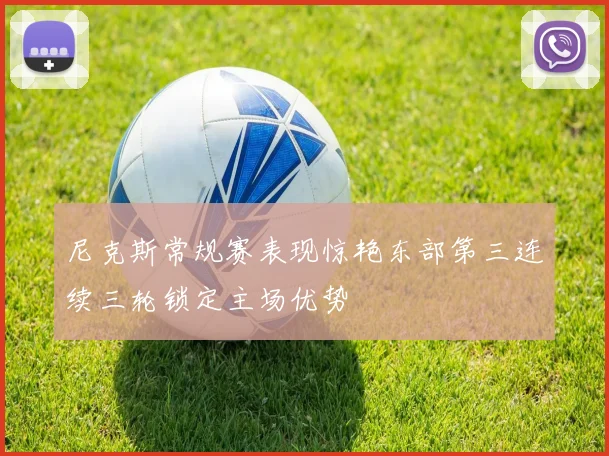 尼克斯常规赛表现惊艳东部第三连续三轮锁定主场优势