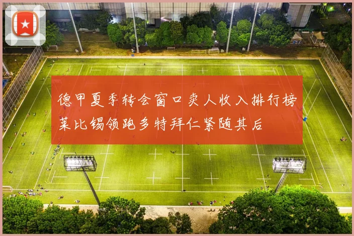 德甲夏季转会窗口卖人收入排行榜莱比锡领跑多特拜仁紧随其后