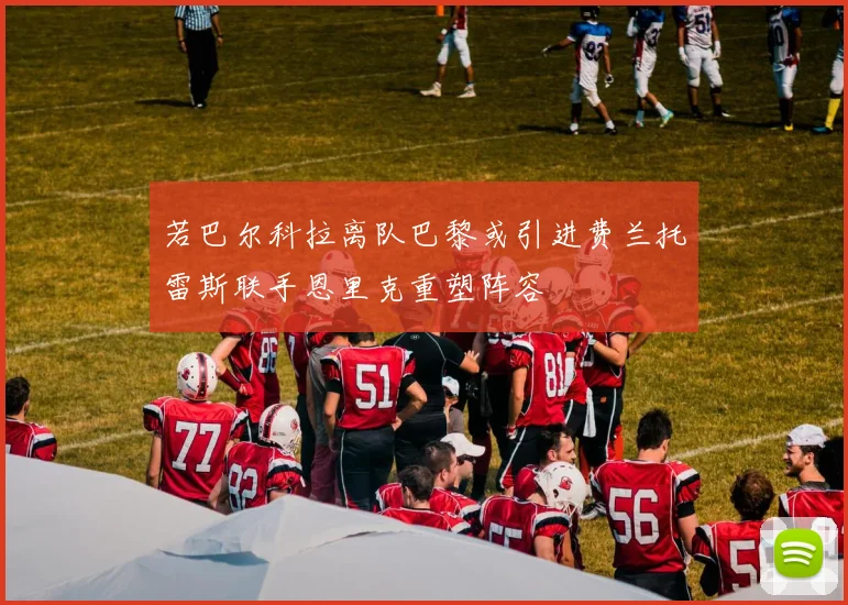 若巴尔科拉离队巴黎或引进费兰托雷斯联手恩里克重塑阵容