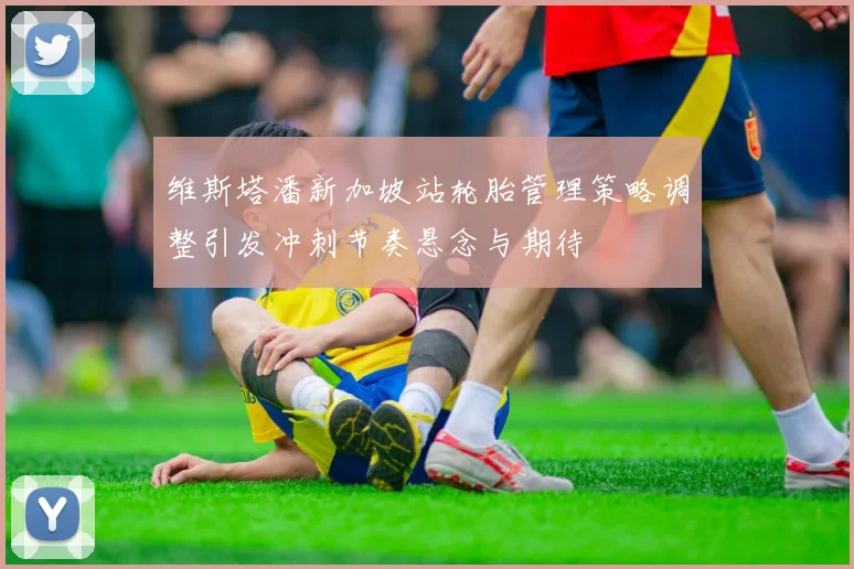 维斯塔潘新加坡站轮胎管理策略调整引发冲刺节奏悬念与期待