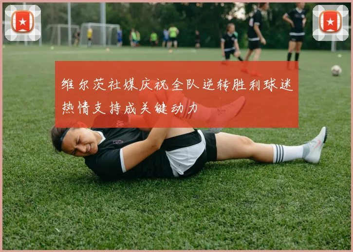 维尔茨社媒庆祝全队逆转胜利球迷热情支持成关键动力