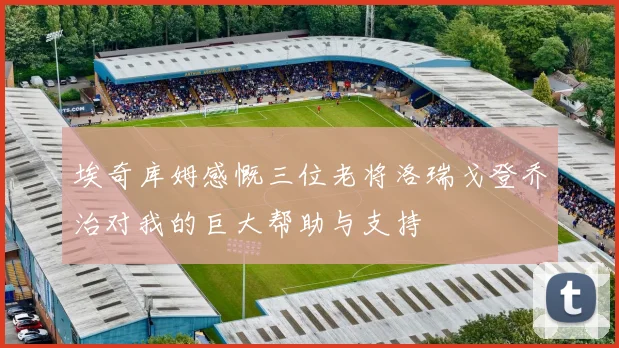 埃奇库姆感慨三位老将洛瑞戈登乔治对我的巨大帮助与支持