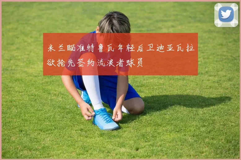米兰瞄准特鲁瓦年轻后卫迪亚瓦拉欲抢先签约流浪者球员
