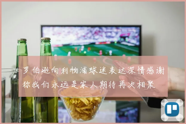 罗伯逊向利物浦球迷表达深情感谢称我们永远是家人期待再次相聚