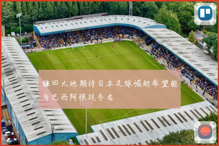 镰田大地期待日本足球崛起希望能与巴西阿根廷齐名
