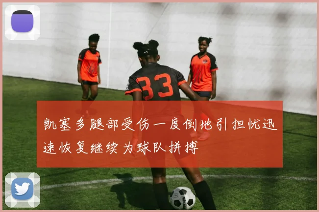凯塞多腿部受伤一度倒地引担忧迅速恢复继续为球队拼搏