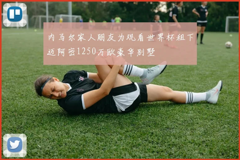 内马尔家人朋友为观看世界杯租下迈阿密1250万欧豪华别墅