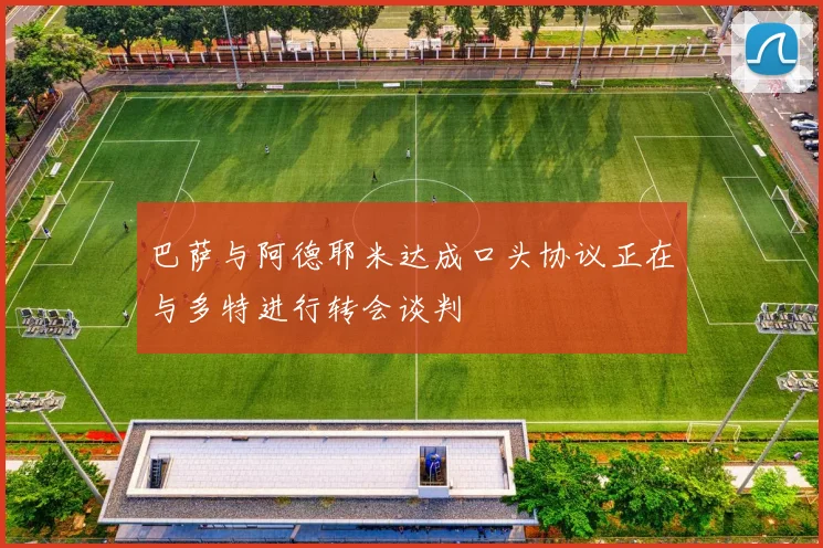 巴萨与阿德耶米达成口头协议正在与多特进行转会谈判