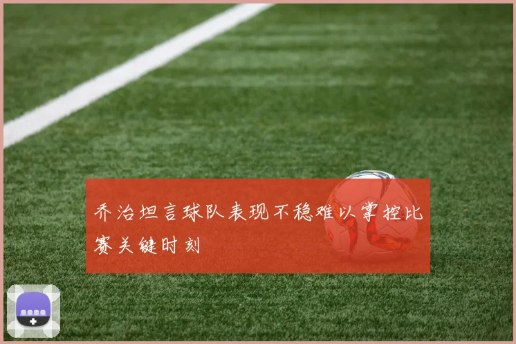 乔治坦言球队表现不稳难以掌控比赛关键时刻