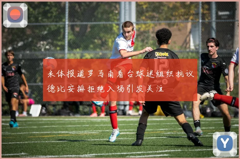 米体报道罗马南看台球迷组织抗议德比安排拒绝入场引发关注