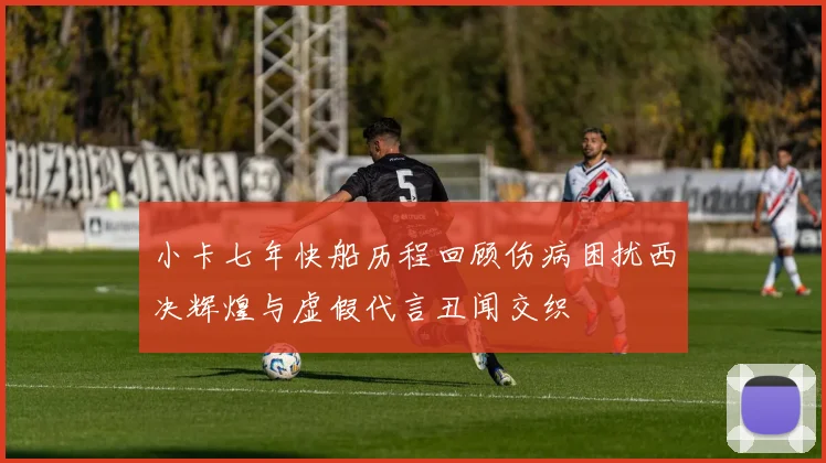 小卡七年快船历程回顾伤病困扰西决辉煌与虚假代言丑闻交织